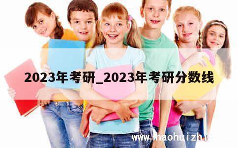 2023年考研_2023年考研分数线 第1张