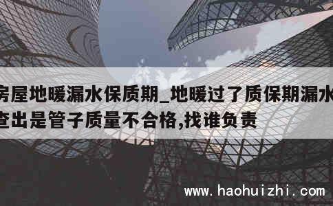 房屋地暖漏水保质期_地暖过了质保期漏水,查出是管子质量不合格,找谁负责 第1张