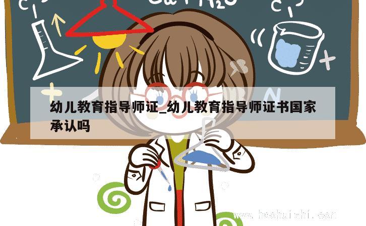 幼儿教育指导师证_幼儿教育指导师证书国家承认吗