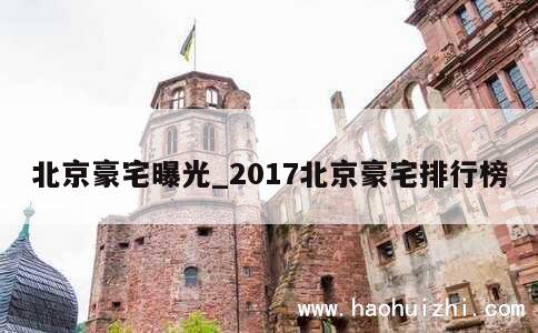 北京豪宅曝光_2017北京豪宅排行榜 第1张