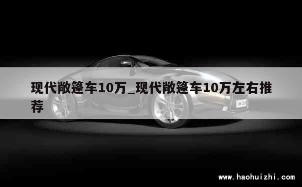 现代敞篷车10万_现代敞篷车10万左右推荐 第1张