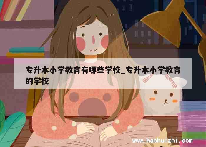 专升本小学教育有哪些学校_专升本小学教育的学校 第1张