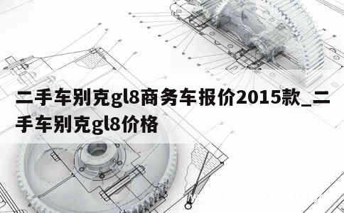 二手车别克gl8商务车报价2015款_二手车别克gl8价格