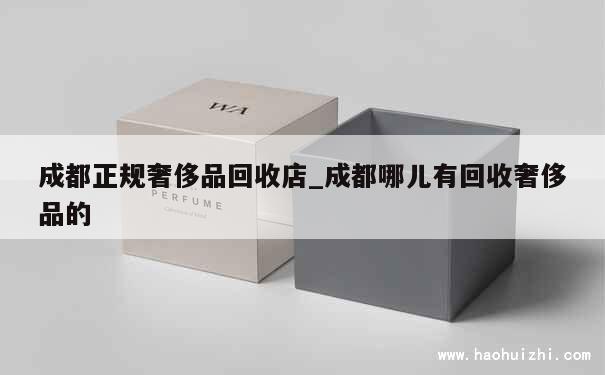 成都正规奢侈品回收店_成都哪儿有回收奢侈品的