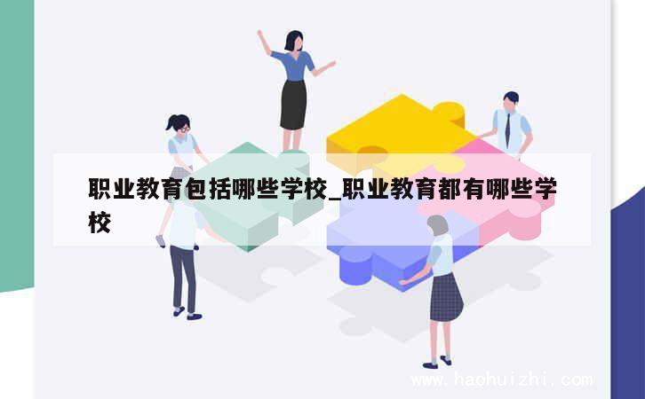 职业教育包括哪些学校_职业教育都有哪些学校 第1张