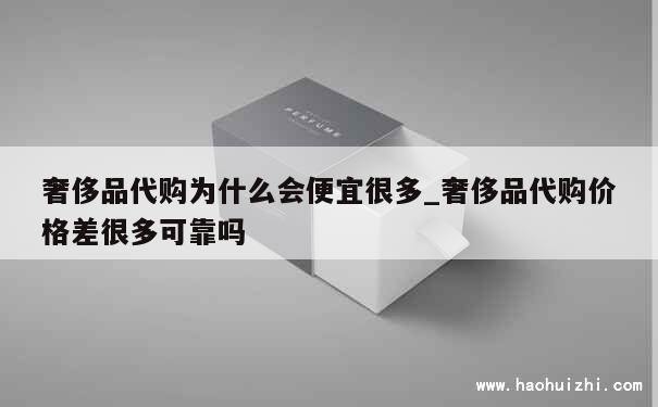 奢侈品代购为什么会便宜很多_奢侈品代购价格差很多可靠吗