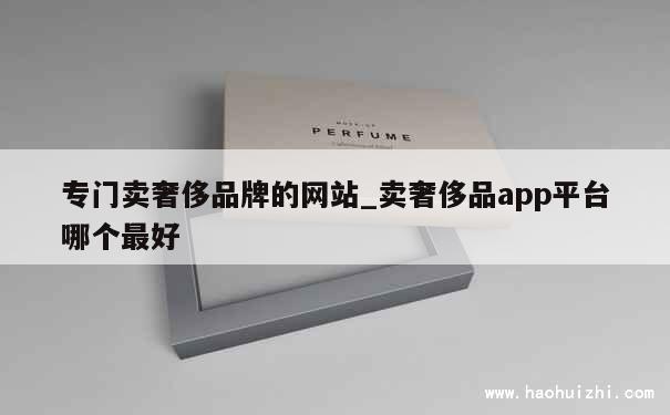 专门卖奢侈品牌的网站_卖奢侈品app平台哪个最好 第1张