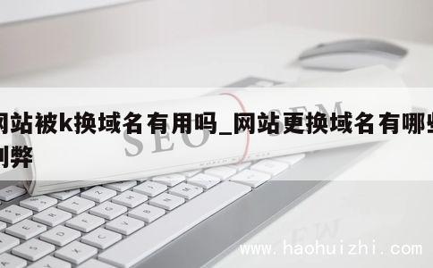 网站被k换域名有用吗_网站更换域名有哪些利弊 第1张