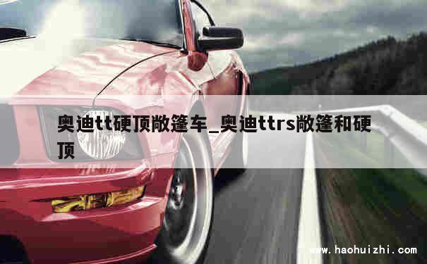 奥迪tt硬顶敞篷车_奥迪ttrs敞篷和硬顶