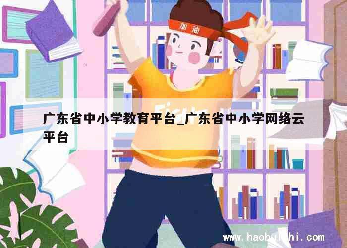 广东省中小学教育平台_广东省中小学网络云平台 第1张