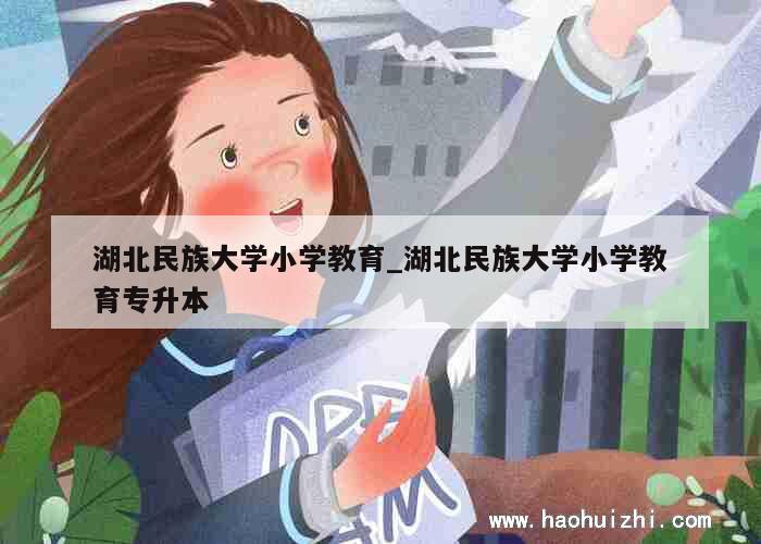 湖北民族大学小学教育_湖北民族大学小学教育专升本 第1张