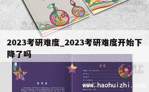 2023考研难度_2023考研难度开始下降了吗 第1张