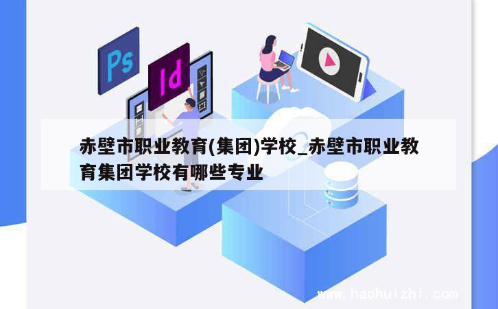 赤壁市职业教育(集团)学校_赤壁市职业教育集团学校有哪些专业 第1张