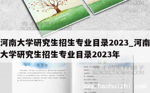 河南大学研究生招生专业目录2023_河南大学研究生招生专业目录2023年 第1张