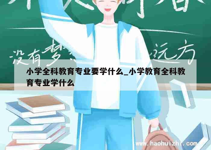 小学全科教育专业要学什么_小学教育全科教育专业学什么 第1张