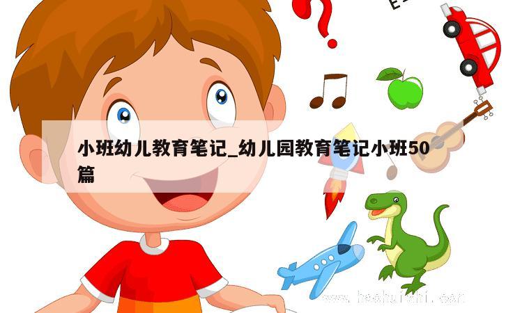 小班幼儿教育笔记_幼儿园教育笔记小班50篇