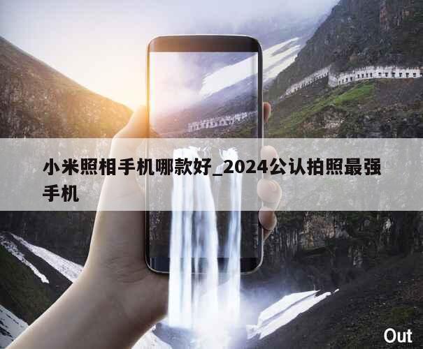 小米照相手机哪款好_2024公认拍照最强手机