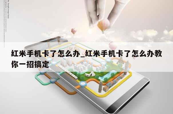 红米手机卡了怎么办_红米手机卡了怎么办教你一招搞定