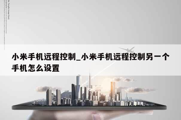 小米手机远程控制_小米手机远程控制另一个手机怎么设置