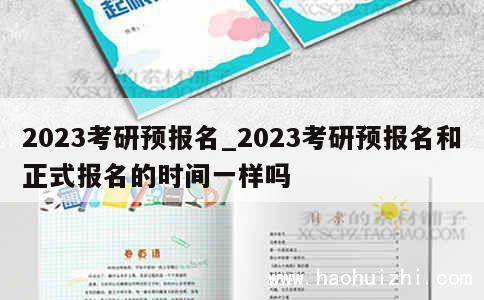 2023考研预报名_2023考研预报名和正式报名的时间一样吗