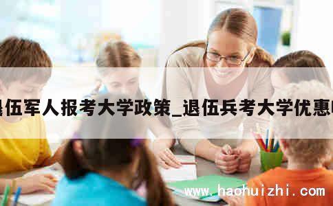 退伍军人报考大学政策_退伍兵考大学优惠吗