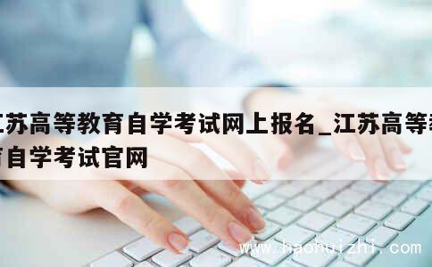 江苏高等教育自学考试网上报名_江苏高等教育自学考试官网