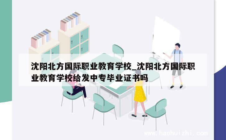 沈阳北方国际职业教育学校_沈阳北方国际职业教育学校给发中专毕业证书吗