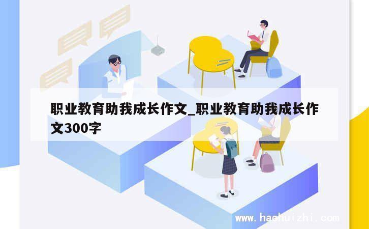 职业教育助我成长作文_职业教育助我成长作文300字