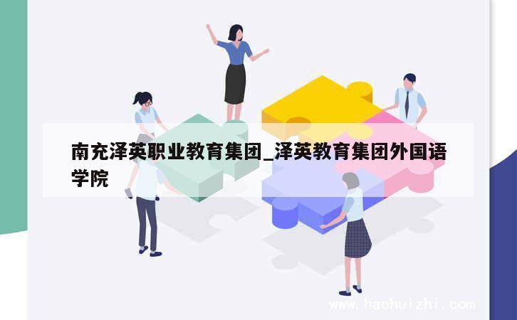 南充泽英职业教育集团_泽英教育集团外国语学院