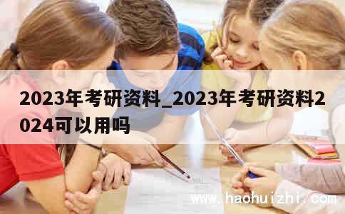 2023年考研资料_2023年考研资料2024可以用吗