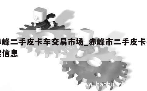 赤峰二手皮卡车交易市场_赤峰市二手皮卡买卖信息