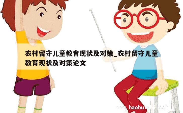 农村留守儿童教育现状及对策_农村留守儿童教育现状及对策论文 第1张