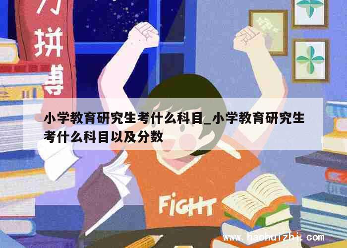 小学教育研究生考什么科目_小学教育研究生考什么科目以及分数