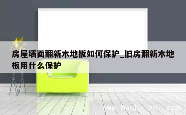 房屋墙面翻新木地板如何保护_旧房翻新木地板用什么保护