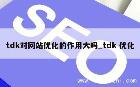 tdk对网站优化的作用大吗_tdk 优化