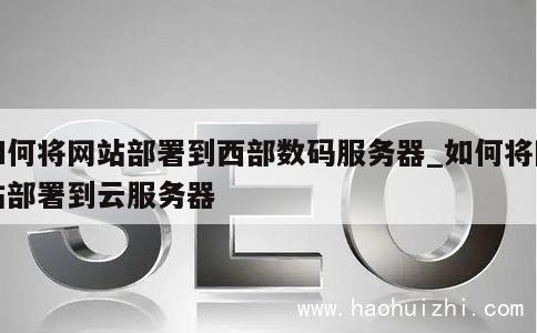 如何将网站部署到西部数码服务器_如何将网站部署到云服务器 第1张