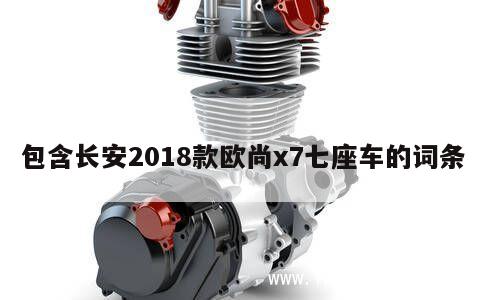 包含长安2018款欧尚x7七座车的词条