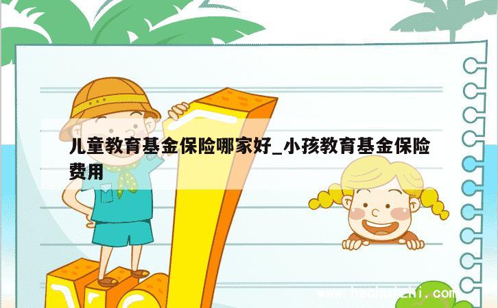 儿童教育基金保险哪家好_小孩教育基金保险费用