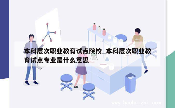 本科层次职业教育试点院校_本科层次职业教育试点专业是什么意思