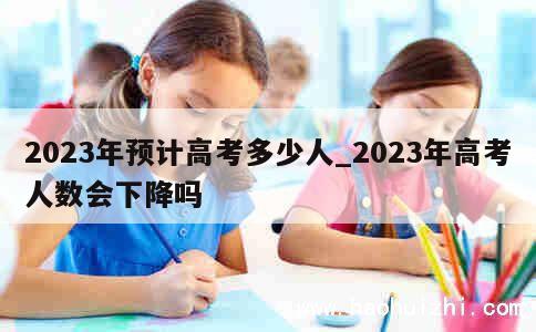 2023年预计高考多少人_2023年高考人数会下降吗