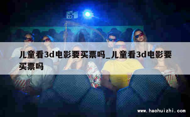 儿童看3d电影要买票吗_儿童看3d电影要买票吗