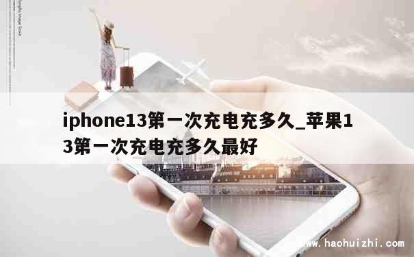 iphone13第一次充电充多久_苹果13第一次充电充多久最好