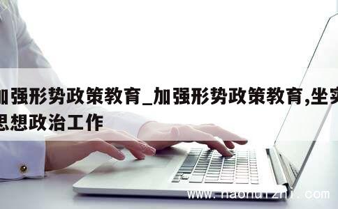 加强形势政策教育_加强形势政策教育,坐实思想政治工作 第1张