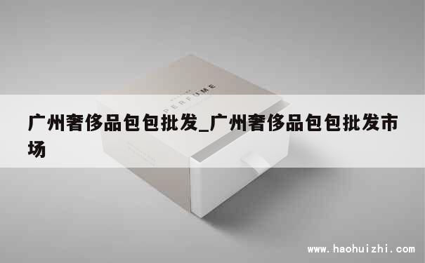 广州奢侈品包包批发_广州奢侈品包包批发市场