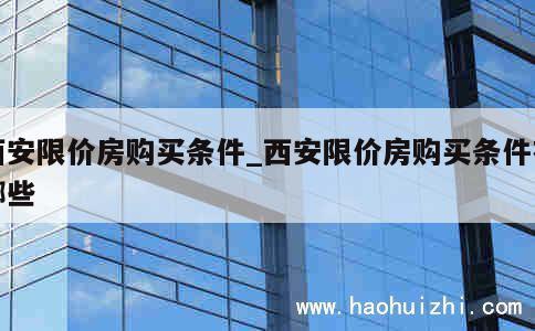 西安限价房购买条件_西安限价房购买条件有哪些 第1张