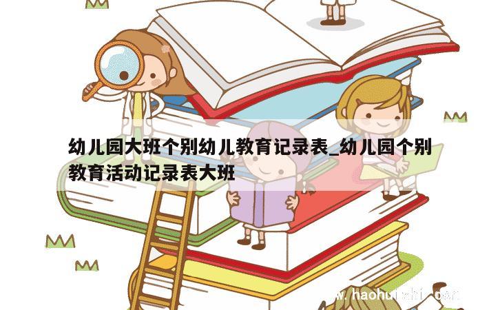 幼儿园大班个别幼儿教育记录表_幼儿园个别教育活动记录表大班