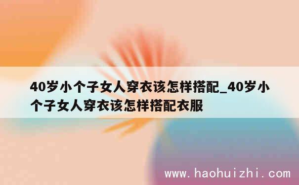 40岁小个子女人穿衣该怎样搭配_40岁小个子女人穿衣该怎样搭配衣服