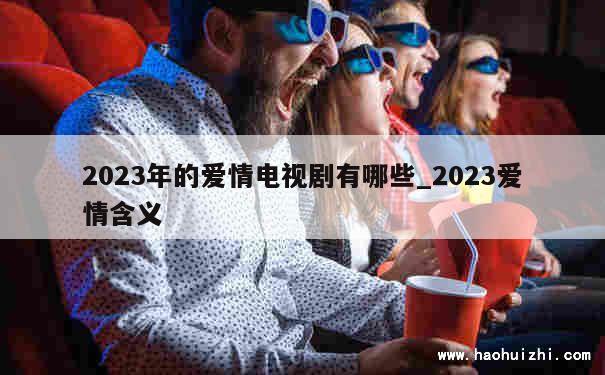 2023年的爱情电视剧有哪些_2023爱情含义