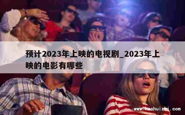 预计2023年上映的电视剧_2023年上映的电影有哪些