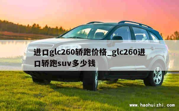 进口glc260轿跑价格_glc260进口轿跑suv多少钱